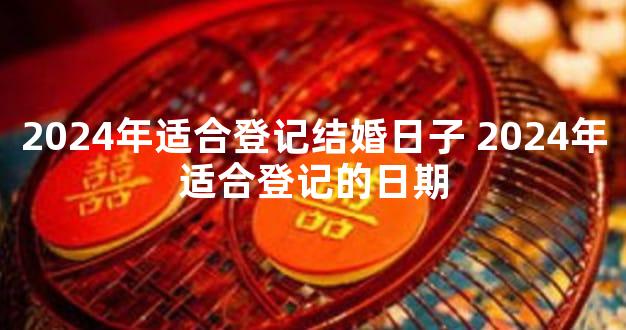 2024年适合登记结婚日子 2024年适合登记的日期